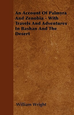 An Account Of Palmyra And Zenobia - With Travels And Adventures In Bashan And The Desert by William Wright