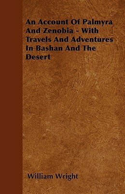 An Account Of Palmyra And Zenobia - With Travels And Adventures In Bashan And The Desert by William Wright
