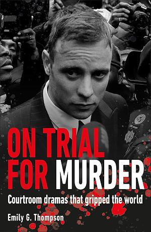 On Trial...For Murder: Courtroom Dramas that Gripped the World  by Emily G. Thompson