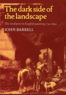 The Dark Side of the Landscape: The Rural Poor in English Painting 1730-1840 by John Barrell