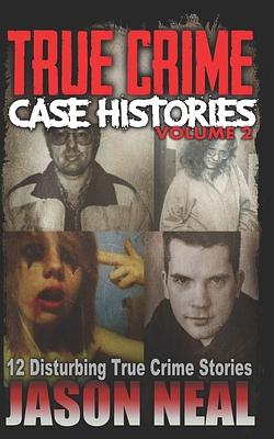 True Crime Case Histories, Volume 2: 12 Disturbing True Crime Stories by Jason Neal