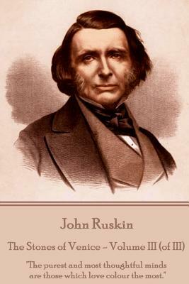 John Ruskin - The Stones of Venice - Volume III (of III): "The purest and most thoughtful minds are those which love colour the most." by John Ruskin