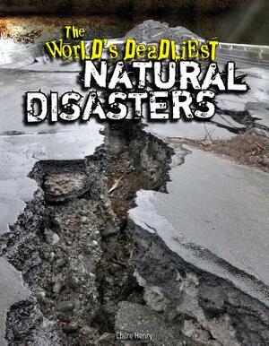 The World's Deadliest Natural Disasters by Claire Henry