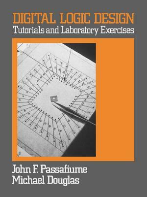 Digital Logic Design: Tutorial and Laboratory Exercises by Michael Douglas, John Passafiume