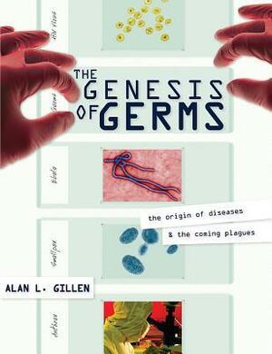 The Genesis of Germs: The Origin of Diseases & the Coming Plagues by Alan L. Gillen