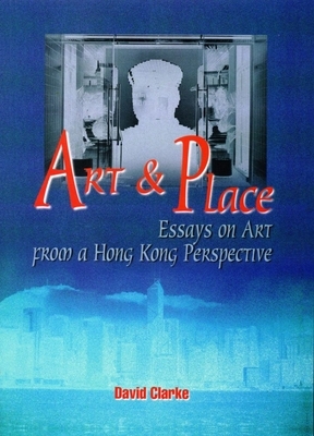 Art and Place: Essays on Art from a Hong Kong Perspective by David Clarke