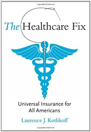 The Healthcare Fix: Universal Insurance for All Americans by Laurence J. Kotlikoff