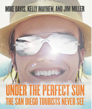 Under The Perfect Sun: The San Diego Tourists Never See by Jim Miller, Mike Davis, Kelly Mayhew