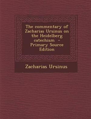 The Commentary of Zacharias Ursinus on the Heidelberg Catechism by Zacharias Ursinus