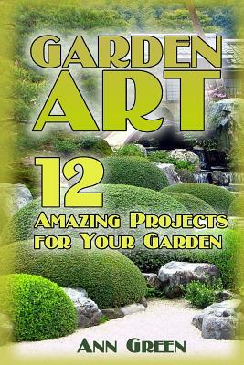 Garden Art: 12 Amazing Projects for Your Garden: (Gardening for Beginners, Vegetable Gardening) by Ann Green