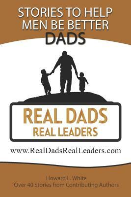 Real Dads Real Leaders: Over 40 Stories to Help Men Be Better Dads. by Howard White