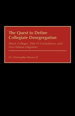 The Quest to Define Collegiate Desegregation: Black Colleges, Title VI Compliance, and Post-Adams Litigation by M. Christopher Brown