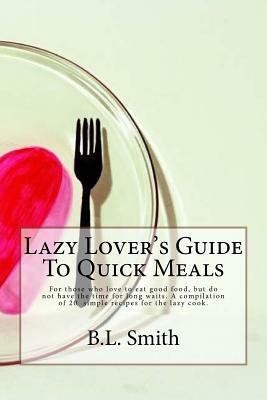 Lazy Lover's Guide To Quick Meals: For those who love to eat good food, but do not have the time for long waits. A compilation of 25 simple recipes fo by B. L. Smith