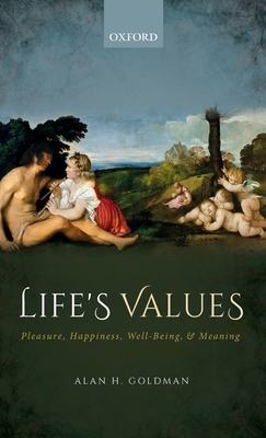 Life's Values: Pleasure, Happiness, Well-Being, and Meaning by Alan H. Goldman