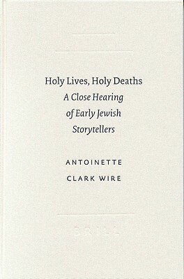 Holy Lives, Holy Deaths: A Close Hearing of Early Jewish Storytellers by Antoinette Clark Wire