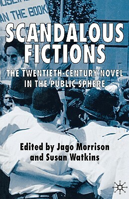 Scandalous Fictions: The Twentieth-Century Novel in the Public Sphere by Susan Watkins, Jago Morrison