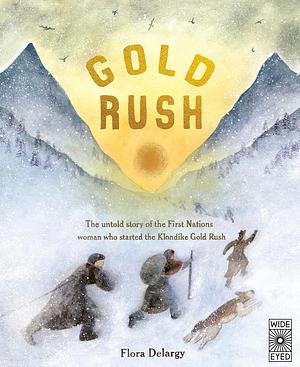 Gold Rush: The Untold Story of the First Nations Woman who Started the Klondike Gold Rush by Flora Delargy