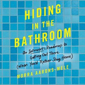 Hiding in the Bathroom: An Introvert's Roadmap to Getting Out There (When You'd Rather Stay Home) by Morra Aarons-Mele