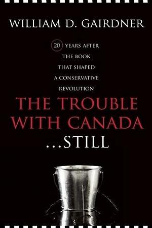 The Trouble With Canada . . . Still!: A Citizen Speaks Out by William D. Gairdner, William D. Gairdner