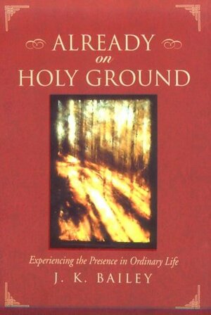Already on Holy Ground: Experiencing the Presence in Ordinary Life by John Bailey