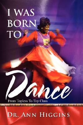I Was Born to Dance: From Topless to Top Class by Dr Ann Higgins, Ann Higgins