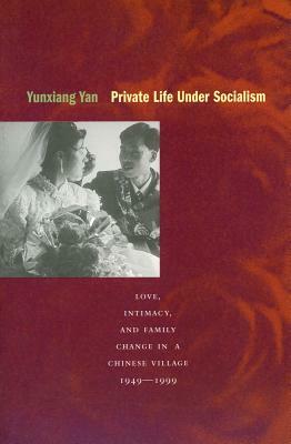 Private Life Under Socialism: Love, Intimacy, and Family Change in a Chinese Village, 1949-1999 by Yunxiang Yan