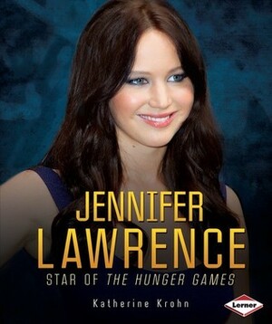 Jennifer Lawrence: Star of the Hunger Games by Katherine E. Krohn