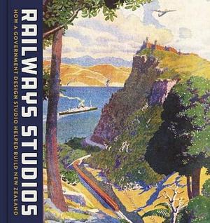 Railways Studios: How a Government Design Studio Helped Build New Zealand by Katherine Milburn, Richard Wolfe, Peter Alsop, Neill Atkinson