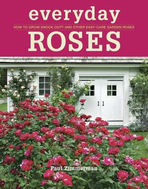 Everyday Roses: How to Grow Knock Out(r) and Other Easy-Care Garden Roses by Paul Zimmerman