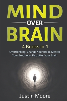 Mind over Brain: 4 Books in 1: Overthinking, Change Your Brain, Master Your Emotions, Declutter Your Brain: 4 Books in 1: Overthinking, by Justin Moore