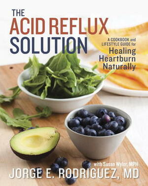 The Acid Reflux Solution: A Cookbook and Lifestyle Guide for Healing Heartburn Naturally by Jorge E. Rodriguez, Susan Wyler