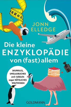 Die kleine Enzyklopädie von (fast) allem: Skurriles, unglaubliches und vielleicht sogar nützliches Weltwissen by Jonn Elledge