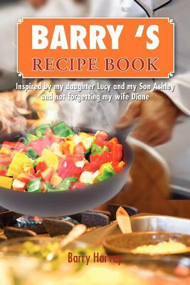 Barry 's Recipe Book: Inspired by My Daughter Lucy and My Wife Diane by Barry Harvey
