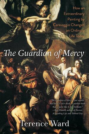 The Guardian of Mercy: How an Extraordinary Painting by Caravaggio Changed an Ordinary Life Today by Terence Ward