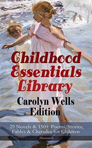 Childhood Essentials Library - Carolyn Wells Edition: 29 Novels & 150+ Poems, Stories, Fables & Charades for Children (Illustrated): Patty Fairfield Series, ... Ages of Childhood, Children of Our Town… by Carolyn Wells
