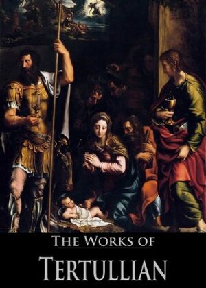 The Complete Works of Tertullian (33 Books) by Tertullian, James Donaldson, Alexander Roberts, Arthur Cleveland Coxe