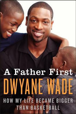 A Father First: How My Life Became Bigger Than Basketball by Dwyane Wade