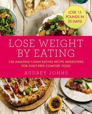 Lose Weight by Eating: 130 Amazing Clean-Eating Makeovers for Guilt-Free Comfort Food by Audrey Johns