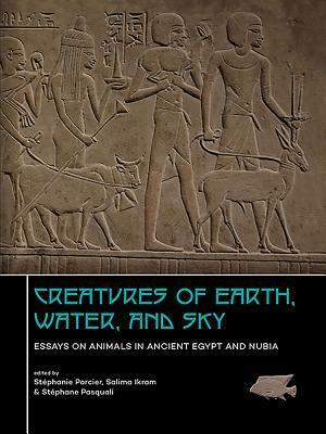 Creatures of Earth, Water and Sky: Essays on Animals in Ancient Egypt and Nubia by Salima Ikram, Stephanie Porcier, Stephane Pasquali