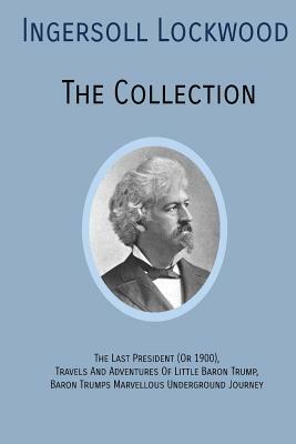 INGERSOLL LOCKWOOD The Collection: The Last President (Or 1900), Travels And Adventures Of Little Baron Trump, Baron Trumps? Marvellous Underground Jo by Ingersoll Lockwood