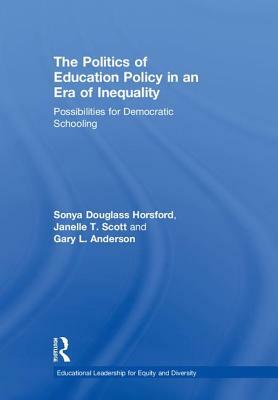 The Politics of Education Policy in an Era of Inequality: Possibilities for Democratic Schooling by Sonya Douglass Horsford, Janelle T. Scott, Gary L. Anderson