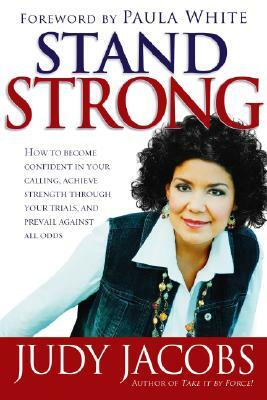 Stand Strong: How to Become Confident in Your Calling, Achieve Strength Through Your Trials, and Prevail Agaisnt All Odds by Judy Jacobs