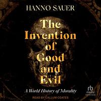 The Invention of Good and Evil: A World History of Morality by Hanno Sauer