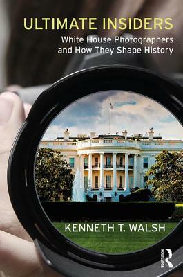 Ultimate Insiders: White House Photographers and How They Shape History by Kenneth T. Walsh