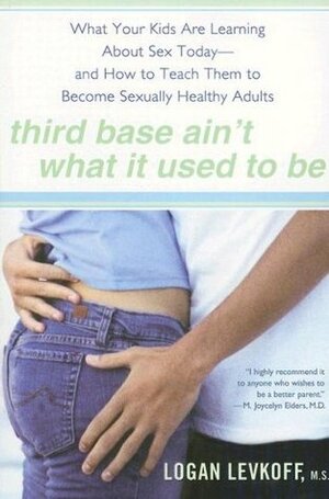 Third Base Ain't What It Used to Be: What Your Kids Are Learning About Sex Today- and How to Teach Them to Become Sexually Healthy Adults by Logan Levkoff
