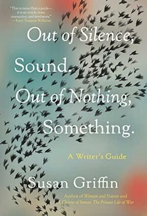 Out of Silence, Sound. Out of Nothing, Something.: A Writers Guide by Susan Griffin