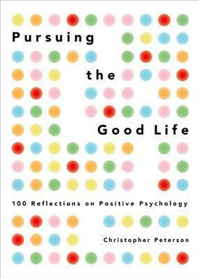 Pursuing the Good Life: 100 Reflections on Positive Psychology by Christopher Peterson