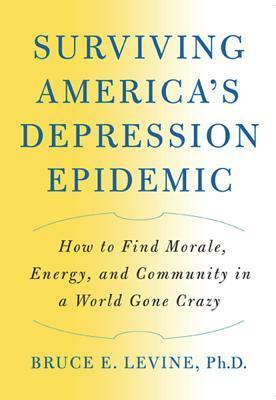 Surviving America's Depression Epidemic: How to Find Morale, Energy, and Community in a World Gone Crazy by Bruce E. Levine