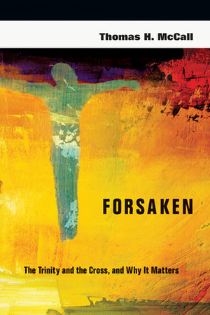 Forsaken: The Trinity and the Cross, and Why It Matters by Thomas H. McCall