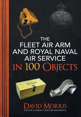 The Fleet Air Arm and Royal Naval Air Service in 100 Objects by David Morris